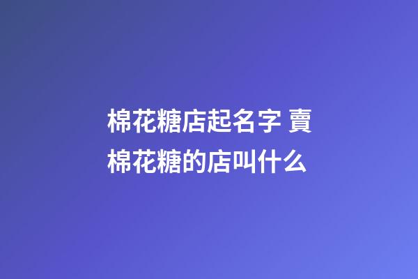 棉花糖店起名字 賣棉花糖的店叫什么-第1張-店鋪起名-玄機派